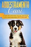 Addestramento Cani: La Guida per Conoscere, Educare, Addestrare il tuo Cane e...